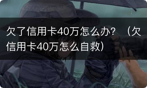 欠了信用卡40万怎么办？（欠信用卡40万怎么自救）