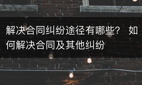 解决合同纠纷途径有哪些？ 如何解决合同及其他纠纷