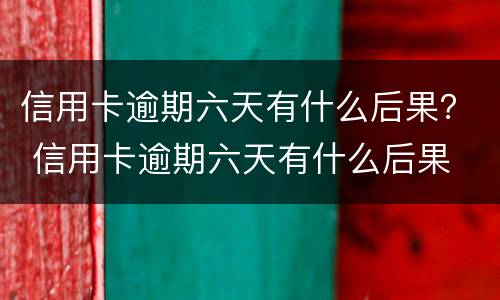 信用卡逾期六天有什么后果？ 信用卡逾期六天有什么后果