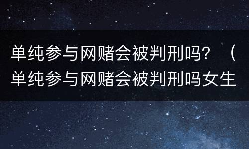 单纯参与网赌会被判刑吗？（单纯参与网赌会被判刑吗女生）