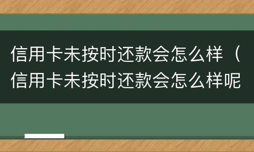 信用卡未按时还款会怎么样（信用卡未按时还款会怎么样呢）