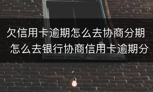 欠信用卡逾期怎么去协商分期 怎么去银行协商信用卡逾期分期