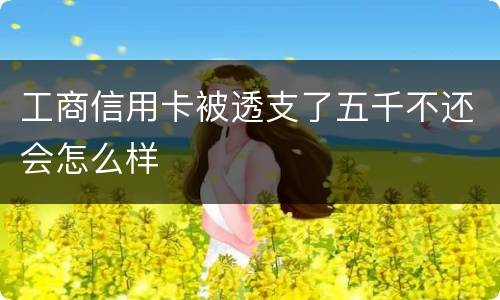 工商信用卡被透支了五千不还会怎么样