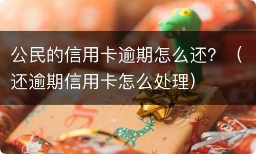 公民的信用卡逾期怎么还？（还逾期信用卡怎么处理）