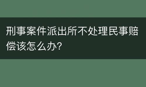 刑事案件派出所不处理民事赔偿该怎么办？