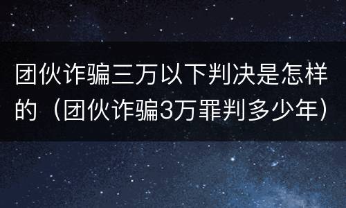 团伙诈骗三万以下判决是怎样的（团伙诈骗3万罪判多少年）