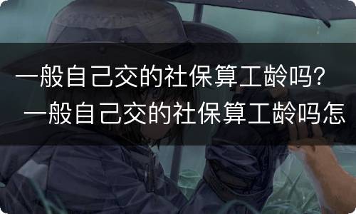 一般自己交的社保算工龄吗？ 一般自己交的社保算工龄吗怎么算