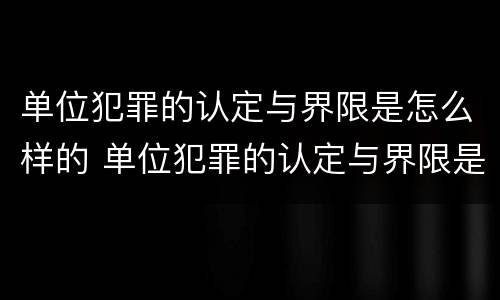 单位犯罪的认定与界限是怎么样的 单位犯罪的认定与界限是怎么样的呢