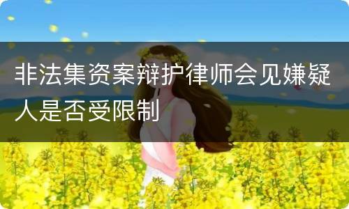非法集资案辩护律师会见嫌疑人是否受限制