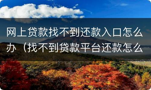 网上贷款找不到还款入口怎么办（找不到贷款平台还款怎么办）