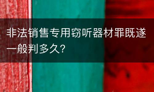 非法销售专用窃听器材罪既遂一般判多久？