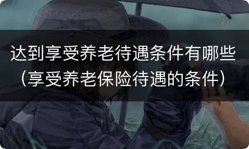 达到享受养老待遇条件有哪些（享受养老保险待遇的条件）