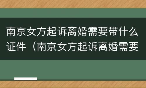 南京女方起诉离婚需要带什么证件（南京女方起诉离婚需要带什么证件材料）