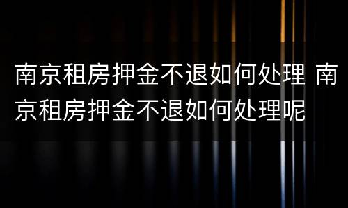 南京租房押金不退如何处理 南京租房押金不退如何处理呢
