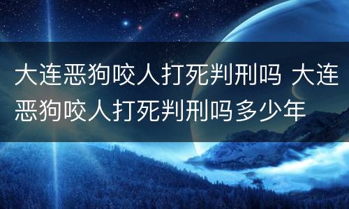 大连恶狗咬人打死判刑吗 大连恶狗咬人打死判刑吗多少年