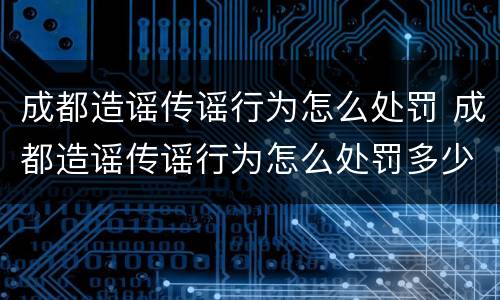 成都造谣传谣行为怎么处罚 成都造谣传谣行为怎么处罚多少钱