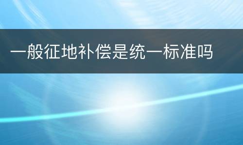一般征地补偿是统一标准吗