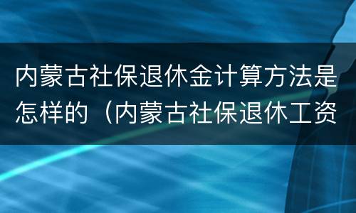内蒙古社保退休金计算方法是怎样的（内蒙古社保退休工资计算公式）
