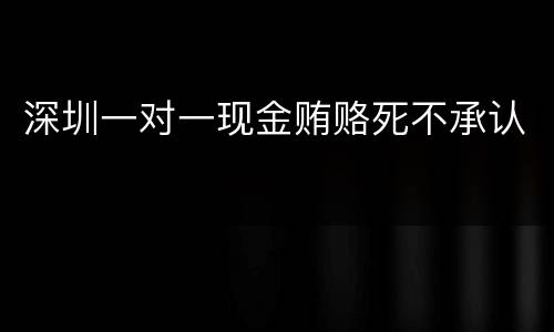 深圳一对一现金贿赂死不承认