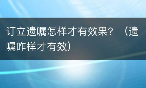 订立遗嘱怎样才有效果？（遗嘱咋样才有效）