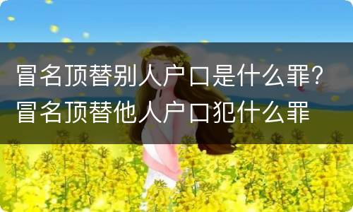冒名顶替别人户口是什么罪? 冒名顶替他人户口犯什么罪