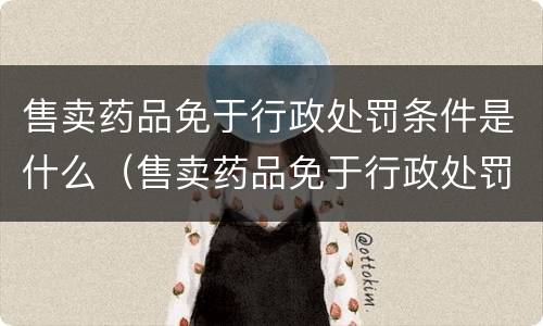 售卖药品免于行政处罚条件是什么（售卖药品免于行政处罚条件是什么意思）