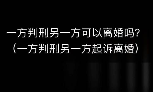 一方判刑另一方可以离婚吗？（一方判刑另一方起诉离婚）