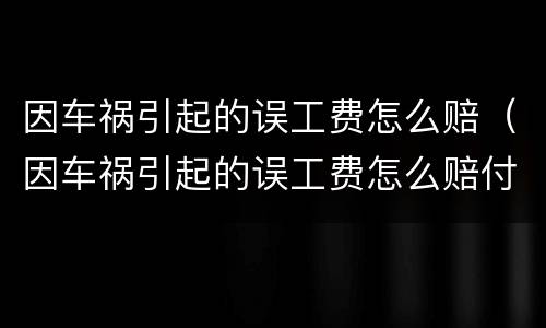因车祸引起的误工费怎么赔（因车祸引起的误工费怎么赔付）