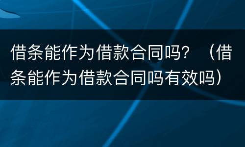 借条能作为借款合同吗？（借条能作为借款合同吗有效吗）