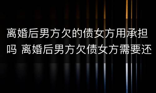 离婚后男方欠的债女方用承担吗 离婚后男方欠债女方需要还吗