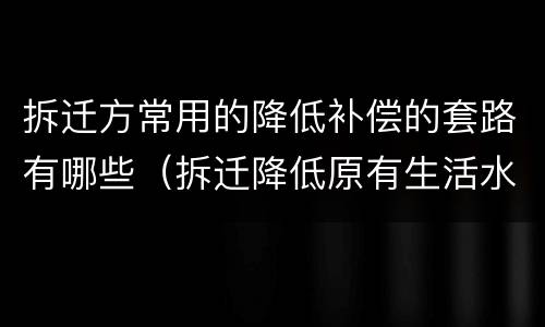 拆迁方常用的降低补偿的套路有哪些（拆迁降低原有生活水平）
