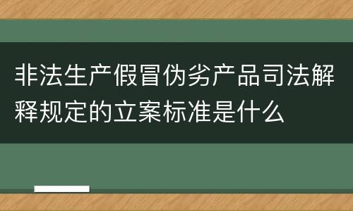 非法生产假冒伪劣产品司法解释规定的立案标准是什么