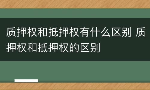 质押权和抵押权有什么区别 质押权和抵押权的区别