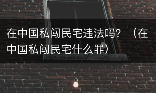 在中国私闯民宅违法吗？（在中国私闯民宅什么罪）