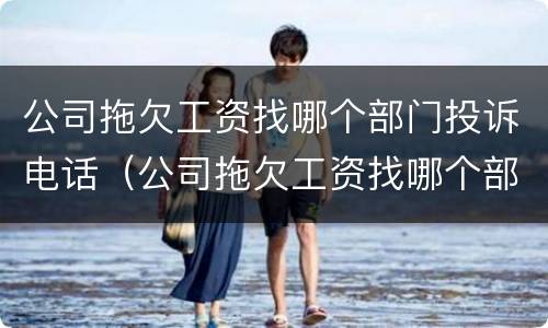 公司拖欠工资找哪个部门投诉电话（公司拖欠工资找哪个部门投诉电话号码）