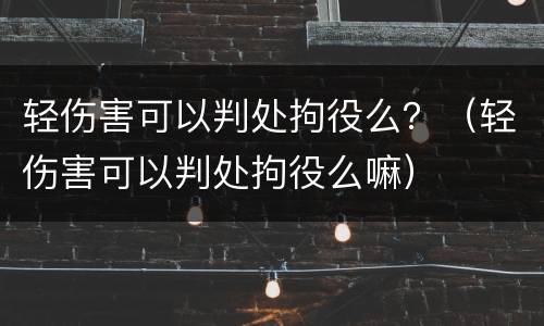 轻伤害可以判处拘役么？（轻伤害可以判处拘役么嘛）