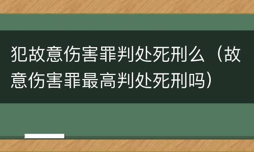 犯故意伤害罪判处死刑么（故意伤害罪最高判处死刑吗）