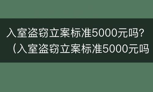 入室盗窃立案标准5000元吗？（入室盗窃立案标准5000元吗判几年）