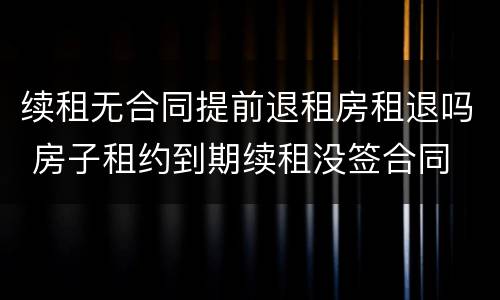 续租无合同提前退租房租退吗 房子租约到期续租没签合同 退租提前多久通知