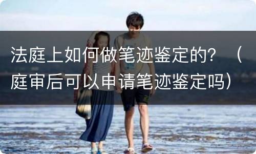 法庭上如何做笔迹鉴定的？（庭审后可以申请笔迹鉴定吗）