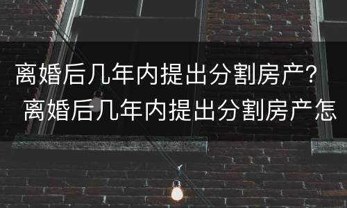 离婚后几年内提出分割房产？ 离婚后几年内提出分割房产怎么办