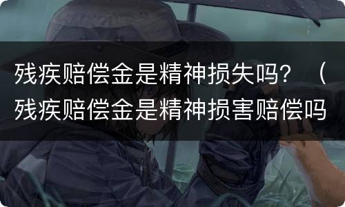 残疾赔偿金是精神损失吗？（残疾赔偿金是精神损害赔偿吗）