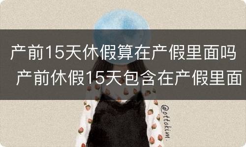 产前15天休假算在产假里面吗 产前休假15天包含在产假里面吗