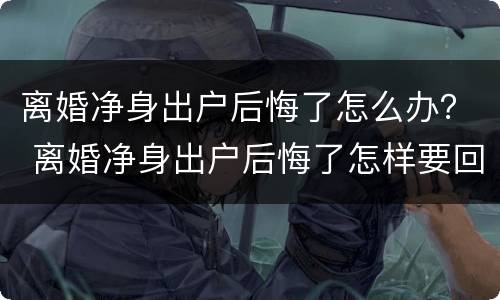 离婚净身出户后悔了怎么办？ 离婚净身出户后悔了怎样要回财产