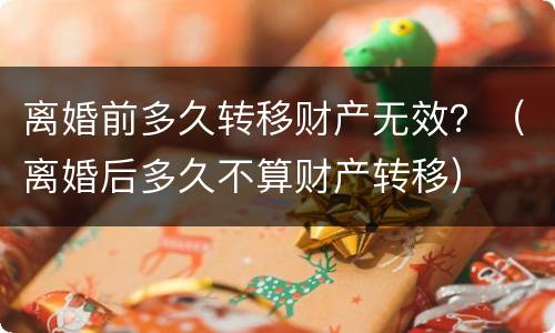 离婚前多久转移财产无效？（离婚后多久不算财产转移）
