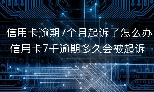 信用卡逾期7个月起诉了怎么办 信用卡7千逾期多久会被起诉