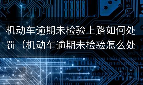 机动车逾期未检验上路如何处罚（机动车逾期未检验怎么处罚）