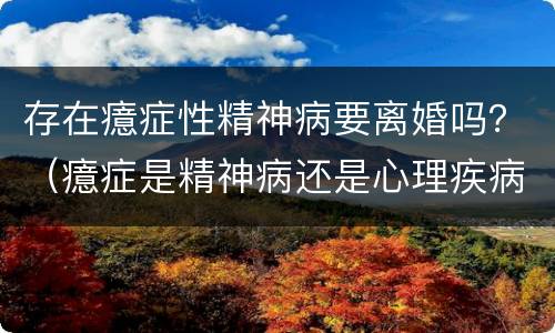 存在癔症性精神病要离婚吗？（癔症是精神病还是心理疾病）