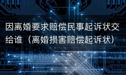 因离婚要求赔偿民事起诉状交给谁（离婚损害赔偿起诉状）