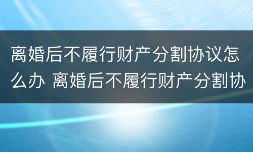 离婚后不履行财产分割协议怎么办 离婚后不履行财产分割协议怎么办理